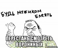  ПЕРЕСТАНЬ СМОТРЕТЬ ВОРОНИНЫХ