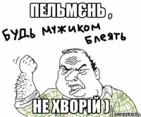Пельмєнь , не хворій )