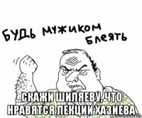  Скажи шиляеву, что нравятся лекции хазиева