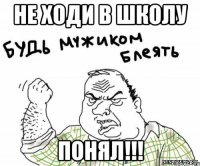 Не ходи в школу ПОНЯЛ!!!