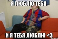 я люблю тебя. и я тебя люблю <3