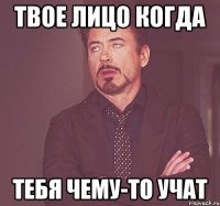 твое лицо когда тебя чему-то учат