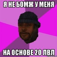 я не бомж у меня на основе 20 лвл