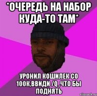 *очередь на набор куда-то там* уронил кошилек со 100к,ввиди /q ,что бы поднять