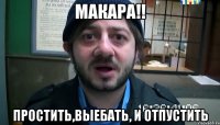 макара!! простить,выебать, и отпустить