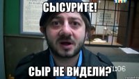 сысурите! сыр не видели?