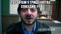 ты зачем у гриші унітаз спиздив ?? 