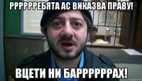 рррррребята ас виказва праву! вцети ни баррррррах!