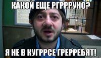 какой еще ргррруно? я не в кугррсе грерребят!