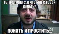 Ты получил 2, и что мне с тобой делать? Понять и простить...