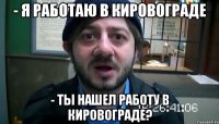 - Я работаю в кировограде - ты нашел работу в кировограде?