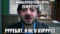 админы!!!ПОЧЕМУ игра лежит?!!!! Ррребят, я не в курррсе