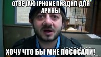 Отвечаю iPhone пиздил для арины хочу что бы мне пососали!