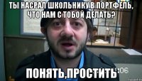 ты насрал школьнику в портфель, что нам с тобой делать? понять,простить