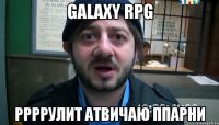 GalaxY RPG Ррррулит Атвичаю ппарни