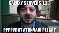 Galaxy Servers 1,2,3 ррррулит атвичаю реебят