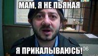 Мам, я не пьяная я прикалываюсь!