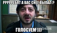 ррррребят а вас снег выпал ? голосуем )))