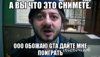 А Вы что это снимете. ОоО обожаю GTA ДАЙТЕ МНЕ ПОИГРАТЬ