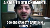 А Вы что это снимаете. ОоО обожаю GTA ДАЙТЕ МНЕ ПОИГРАТЬ