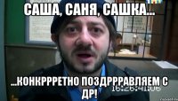 Саша, Саня, Сашка... ...конкррретно поздррравляем с ДР!