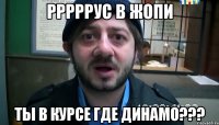 рррррус в жопи ТЫ В КУРСЕ ГДЕ ДИНАМО???