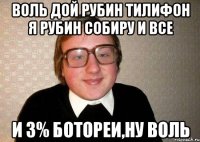 воль дой рубин тилифон я рубин собиру и все и 3% ботореи,ну воль