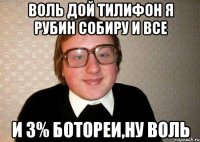 воль дой тилифон я рубин собиру и все и 3% ботореи,ну воль