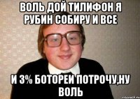 воль дой тилифон я рубин собиру и все и 3% ботореи потрочу,ну воль