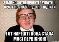 я давно хотів проінтегрувати її, проте не знав як до неї підійти і от нарешті вона стала моєї первісною