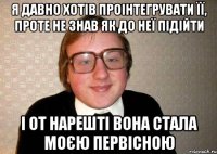 я давно хотів проінтегрувати її, проте не знав як до неї підійти і от нарешті вона стала моєю первісною