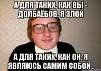 а для таких, как вы - дoлбаёбов, я злой а для таких, как он, я являюсь самим собой .