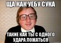 ща как уебу сука такие как ты с одного удара ложаться