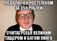подключен ростелеком за 350 рублей считает себя великим тащером и богом пинга