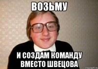 возьму и создам команду вместо швецова