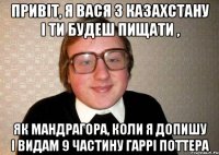 привіт, я вася з казахстану і ти будеш пищати , як мандрагора, коли я допишу і видам 9 частину гаррі поттера