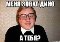 меня зовут дино а тебя?