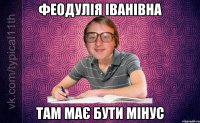 феодулія іванівна там має бути мінус
