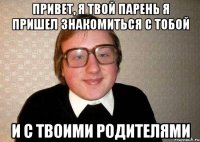 Привет, я твой парень я пришел знакомиться с тобой и с твоими родителями