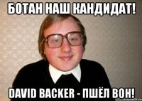 БОТАН НАШ КАНДИДАТ! DAVID BACKER - ПШЁЛ ВОН!