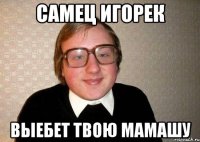 самец игорек выебет твою мамашу