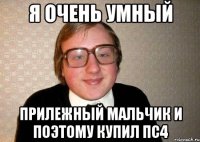 я очень умный прилежный мальчик и поэтому купил пс4