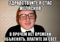 Здравствуйте я Стас Желясков в прочем нет времени объяснять, платите за свет