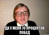  Да у меня 70 процентов побед