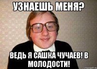 Узнаешь меня? Ведь я Сашка Чучаев! В молодости!