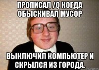 Прописал /q когда обыскивал мусор Выключил компьютер и скрылся из города.