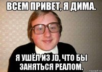 Всем привет, Я Дима. Я ушёл из JD, что бы заняться реалом.