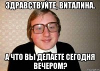 Здравствуйте, Виталина. А что вы делаете сегодня вечером?