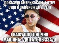 показую америкосам фотку свого запорожця в селі і кажу шо гоночна машина - двігатєль ззаді