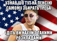 узнав шо тут на пенсію самому збирать треба ідіть ви нахуй з такими розкладами